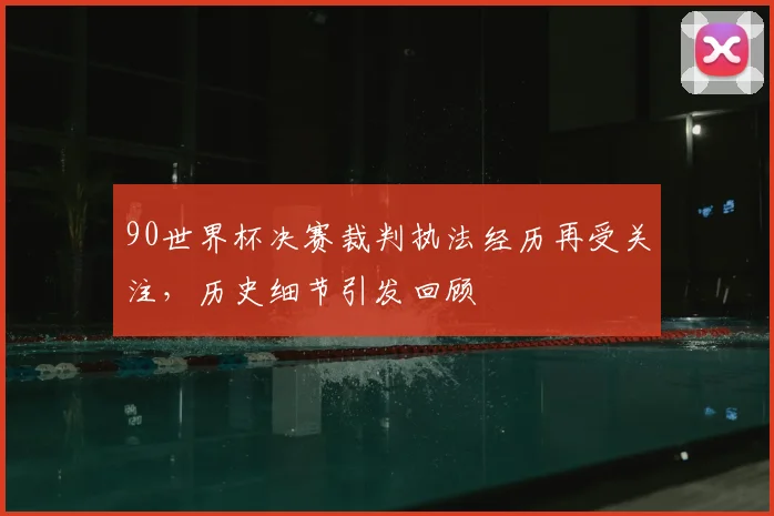 90世界杯决赛裁判执法经历再受关注，历史细节引发回顾