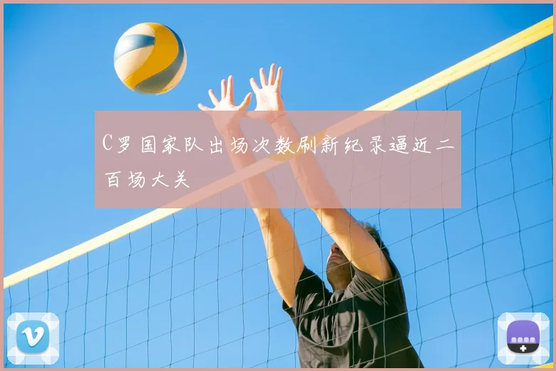 C罗国家队出场次数刷新纪录逼近二百场大关