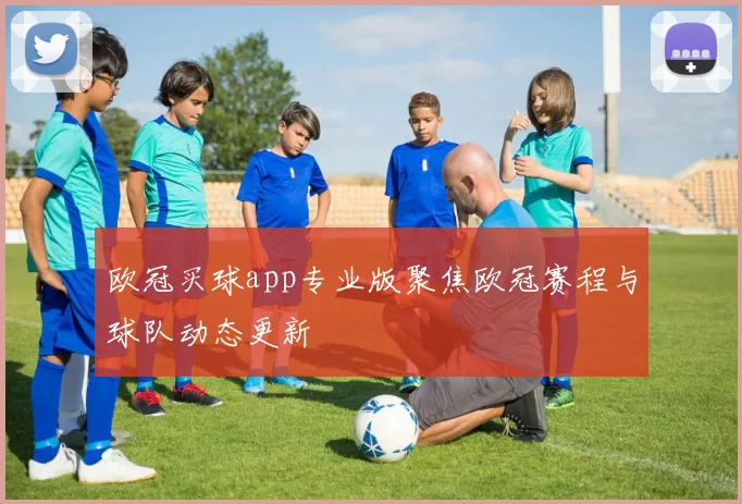 欧冠买球app专业版聚焦欧冠赛程与球队动态更新