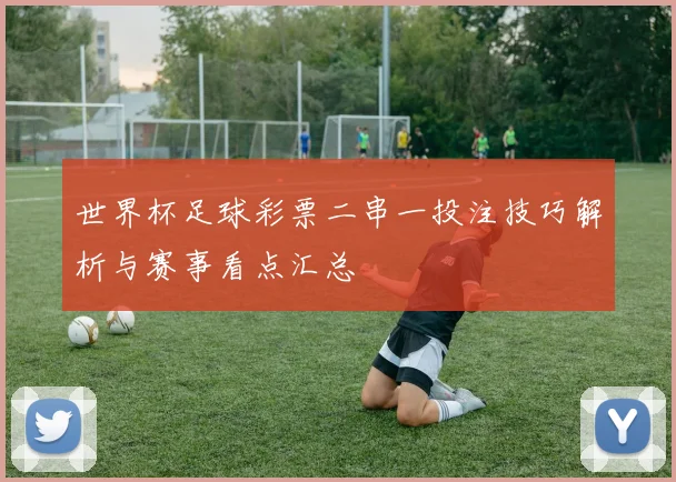 世界杯足球彩票二串一投注技巧解析与赛事看点汇总