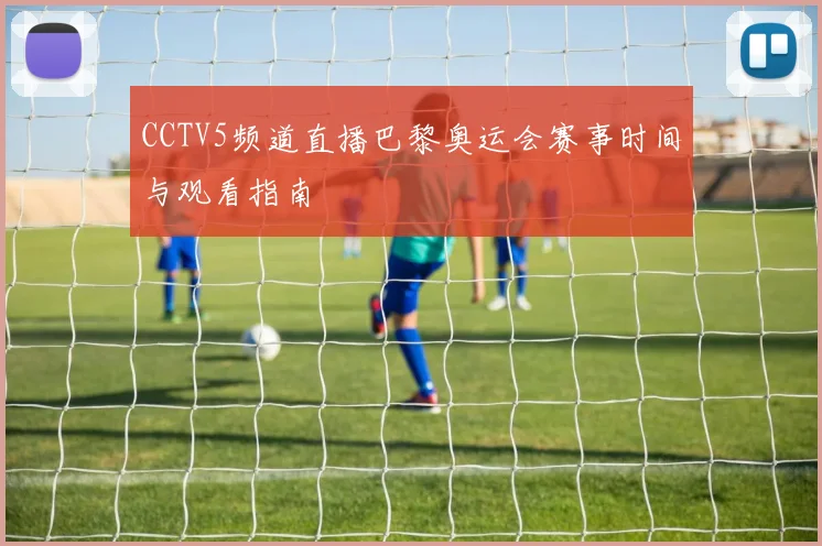 CCTV5频道直播巴黎奥运会赛事时间与观看指南
