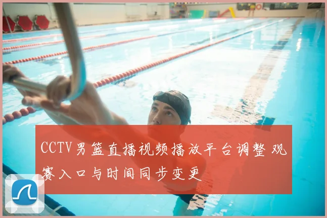 CCTV男篮直播视频播放平台调整 观赛入口与时间同步变更