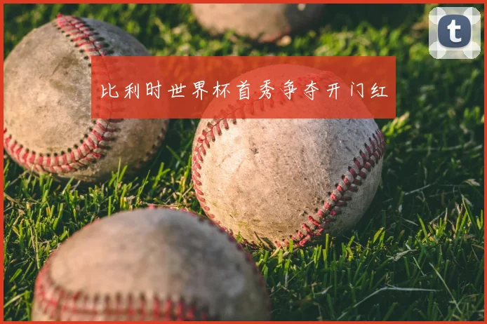 比利时世界杯首秀争夺开门红