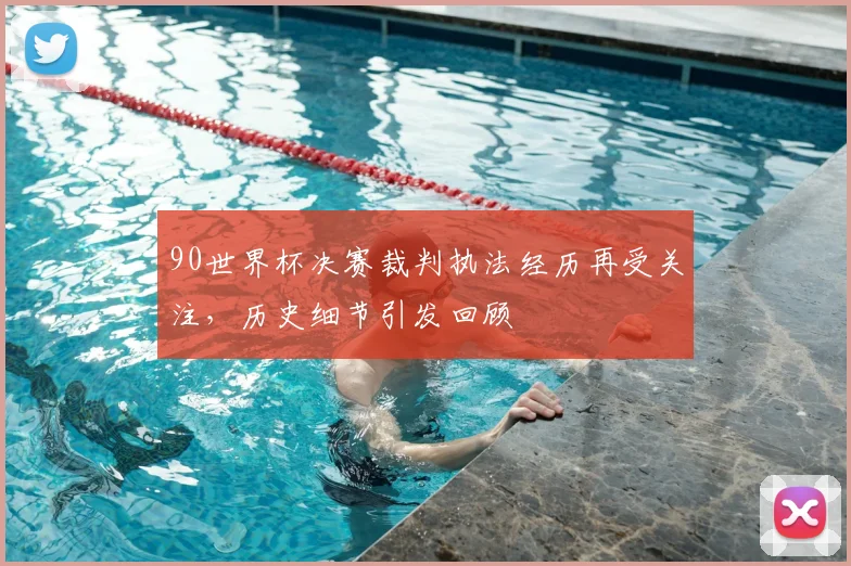 90世界杯决赛裁判执法经历再受关注，历史细节引发回顾