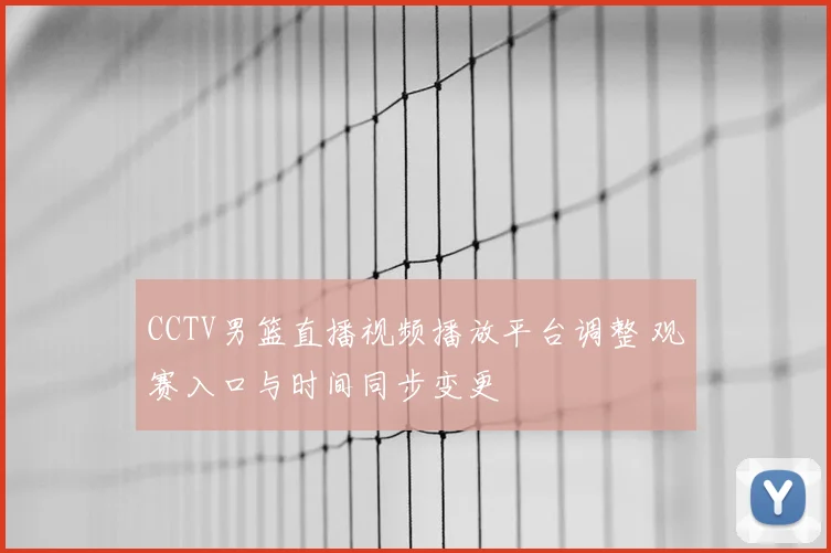 CCTV男篮直播视频播放平台调整 观赛入口与时间同步变更