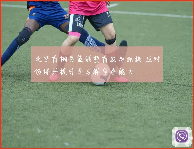 北京首钢男篮调整首发与轮换 应对伤停并提升季后赛争夺能力