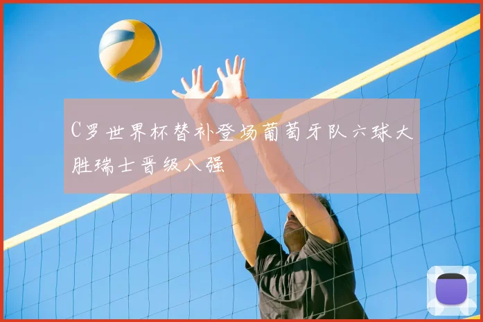 C罗世界杯替补登场葡萄牙队六球大胜瑞士晋级八强