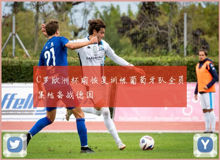 C罗欧洲杯前恢复训练葡萄牙队全员集结备战德国