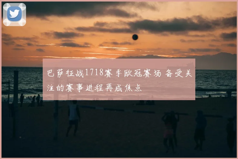 巴萨征战1718赛季欧冠赛场 备受关注的赛事进程再成焦点