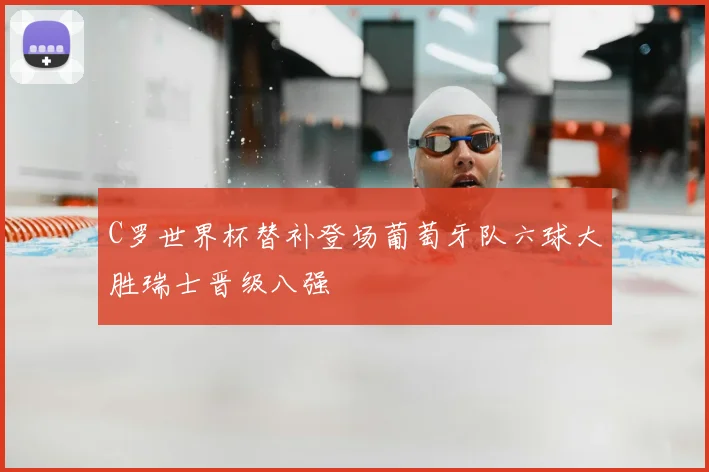C罗世界杯替补登场葡萄牙队六球大胜瑞士晋级八强