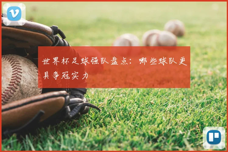 世界杯足球强队盘点:哪些球队更具争冠实力