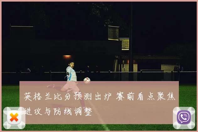 英格兰比分预测出炉 赛前看点聚焦进攻与防线调整