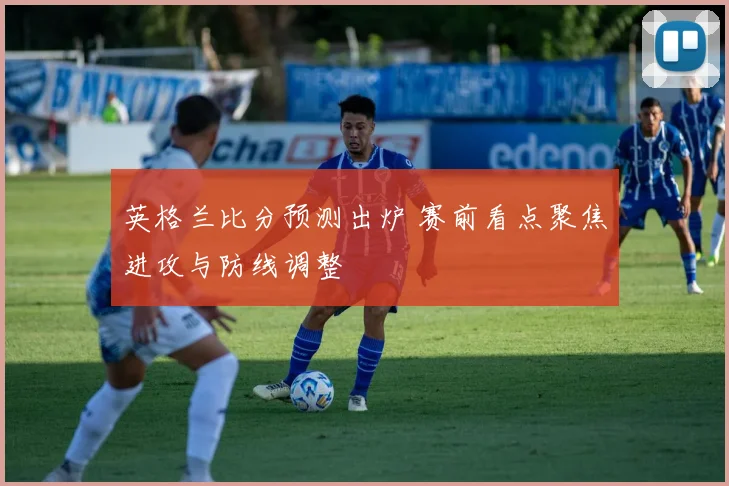 英格兰比分预测出炉 赛前看点聚焦进攻与防线调整