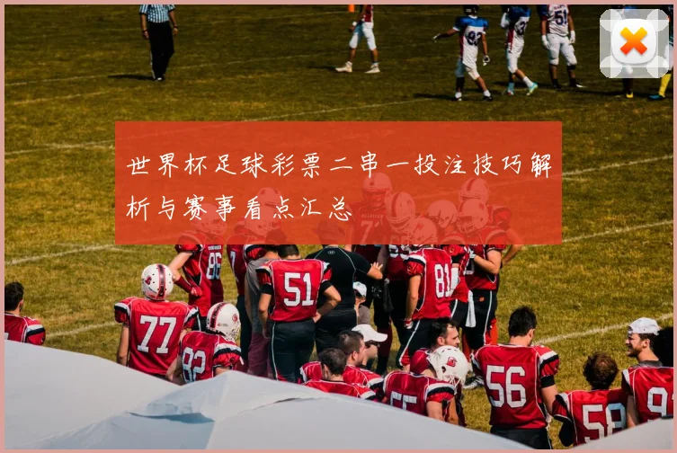 世界杯足球彩票二串一投注技巧解析与赛事看点汇总