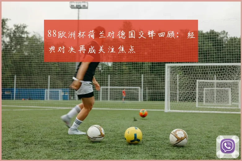 88欧洲杯荷兰对德国交锋回顾：经典对决再成关注焦点