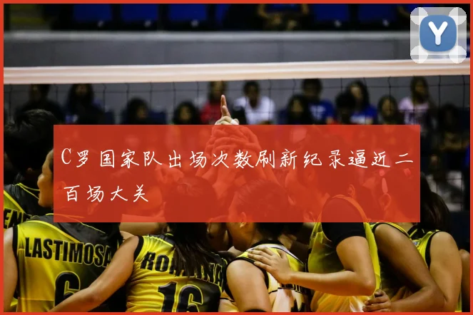 C罗国家队出场次数刷新纪录逼近二百场大关