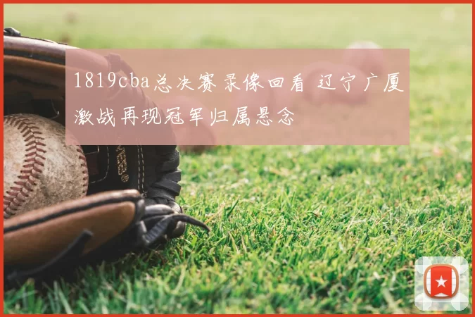 1819cba总决赛录像回看 辽宁广厦激战再现冠军归属悬念