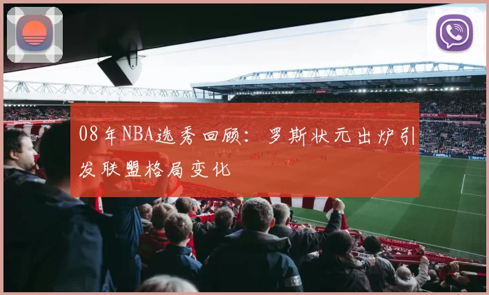 08年NBA选秀回顾:罗斯状元出炉引发联盟格局变化