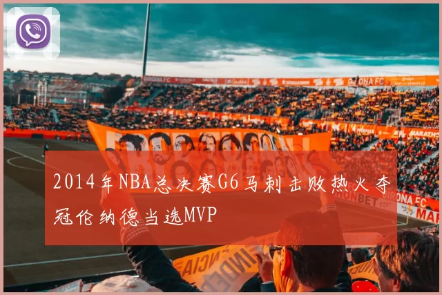 2014年NBA总决赛G6马刺击败热火夺冠伦纳德当选MVP