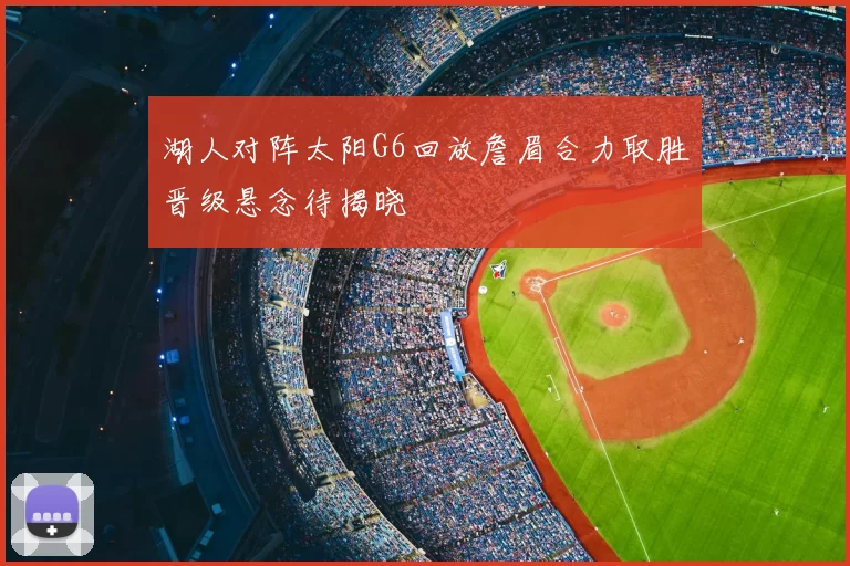 湖人对阵太阳G6回放詹眉合力取胜晋级悬念待揭晓