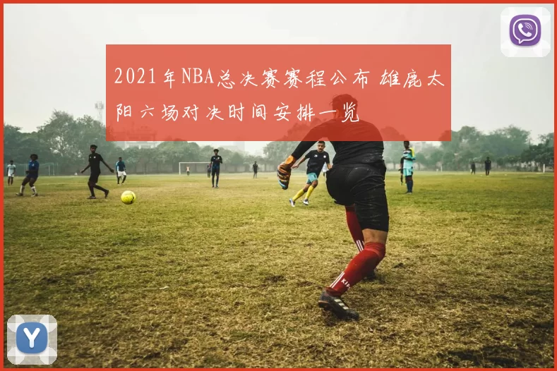 2021年NBA总决赛赛程公布 雄鹿太阳六场对决时间安排一览