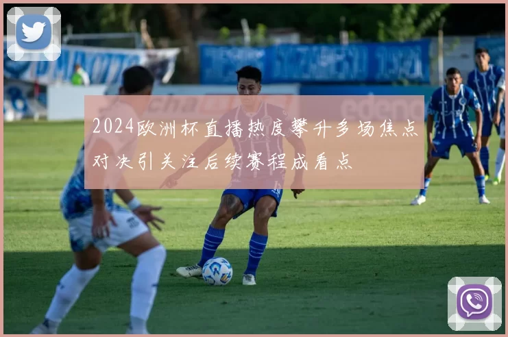2024欧洲杯直播热度攀升多场焦点对决引关注后续赛程成看点