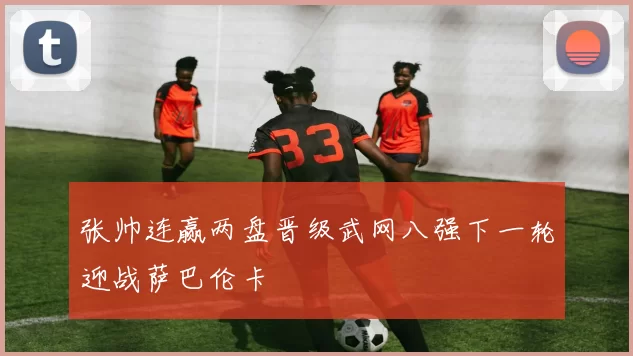 张帅连赢两盘晋级武网八强下一轮迎战萨巴伦卡