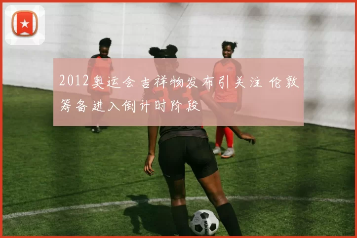 2012奥运会吉祥物发布引关注 伦敦筹备进入倒计时阶段