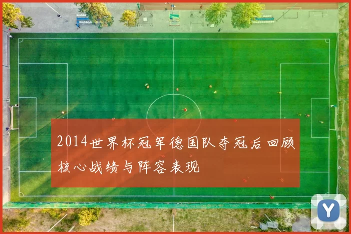 2014世界杯冠军德国队夺冠后回顾核心战绩与阵容表现