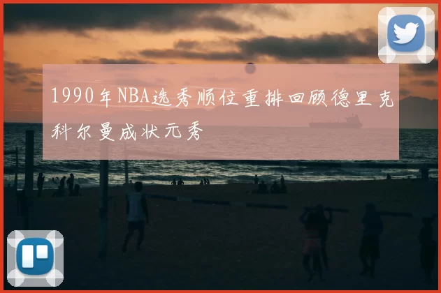 1990年NBA选秀顺位重排回顾德里克科尔曼成状元秀