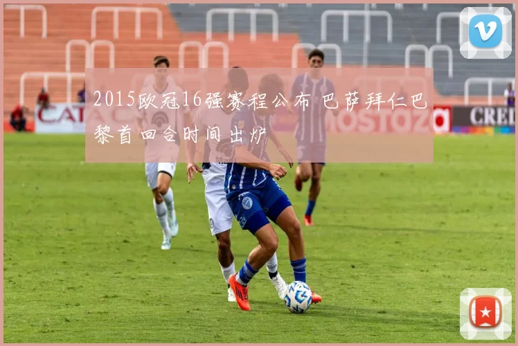 2015欧冠16强赛程公布 巴萨拜仁巴黎首回合时间出炉