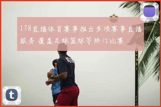 178直播体育赛事推出多项赛事直播服务 覆盖足球篮球等热门比赛