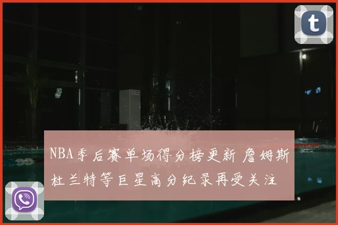 NBA季后赛单场得分榜更新 詹姆斯杜兰特等巨星高分纪录再受关注