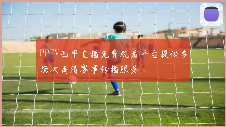 PPTV西甲直播免费观看平台提供多场次高清赛事转播服务