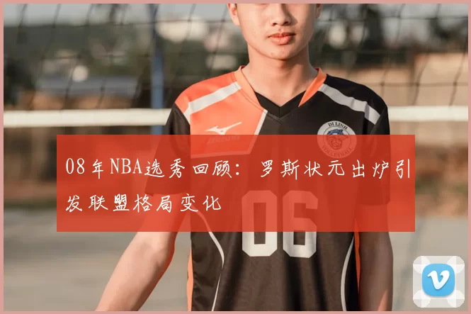 08年NBA选秀回顾：罗斯状元出炉引发联盟格局变化