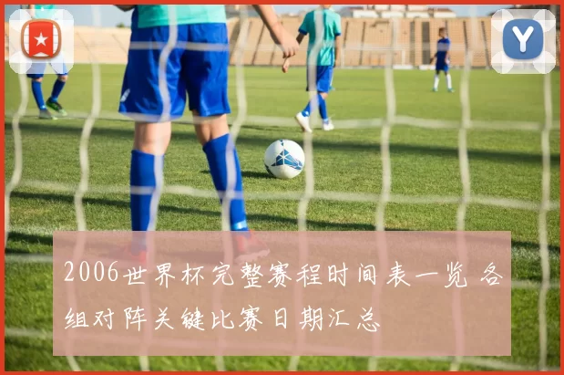 2006世界杯完整赛程时间表一览 各组对阵关键比赛日期汇总