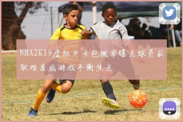 NBA2K19虚拟开卡包概率曝光球员获取难度成游戏平衡焦点