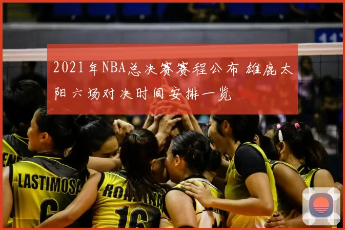 2021年NBA总决赛赛程公布 雄鹿太阳六场对决时间安排一览