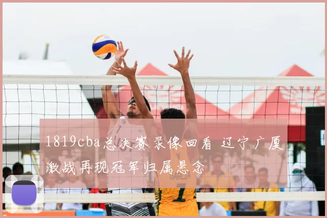1819cba总决赛录像回看 辽宁广厦激战再现冠军归属悬念