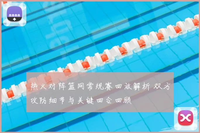 热火对阵篮网常规赛回放解析 双方攻防细节与关键回合回顾
