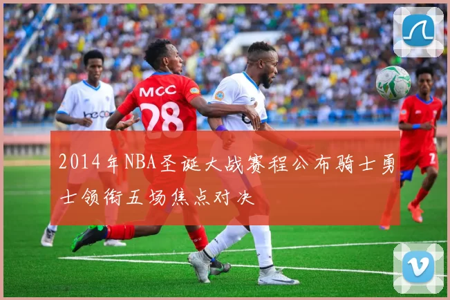 2014年NBA圣诞大战赛程公布骑士勇士领衔五场焦点对决