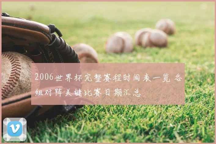 2006世界杯完整赛程时间表一览 各组对阵关键比赛日期汇总