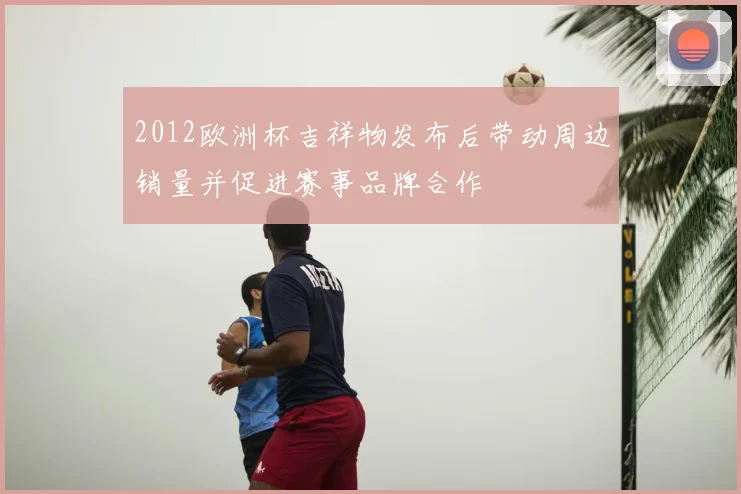 2012欧洲杯吉祥物发布后带动周边销量并促进赛事品牌合作