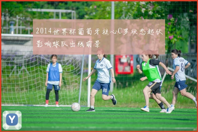 2014世界杯葡萄牙核心C罗状态起伏影响球队出线前景
