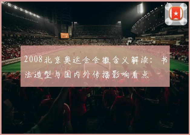 2008北京奥运会会徽含义解读：书法造型与国内外传播影响看点