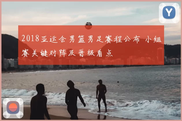 2018亚运会男篮男足赛程公布 小组赛关键对阵及晋级看点