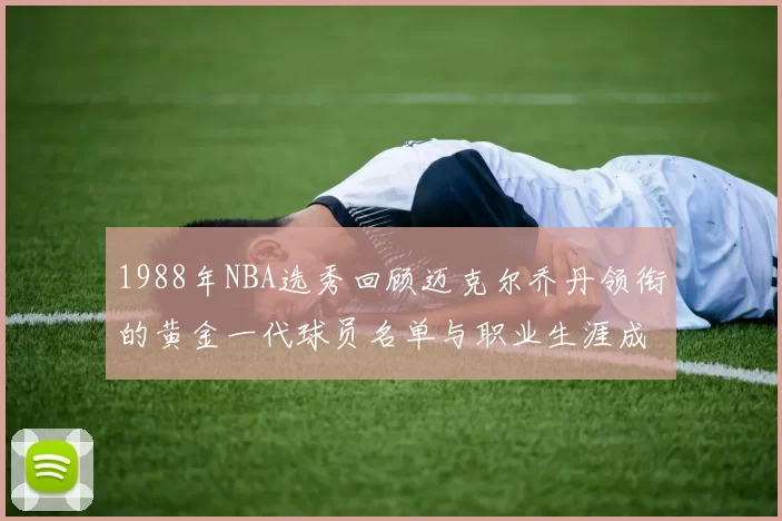 1988年NBA选秀回顾迈克尔乔丹领衔的黄金一代球员名单与职业生涯成就