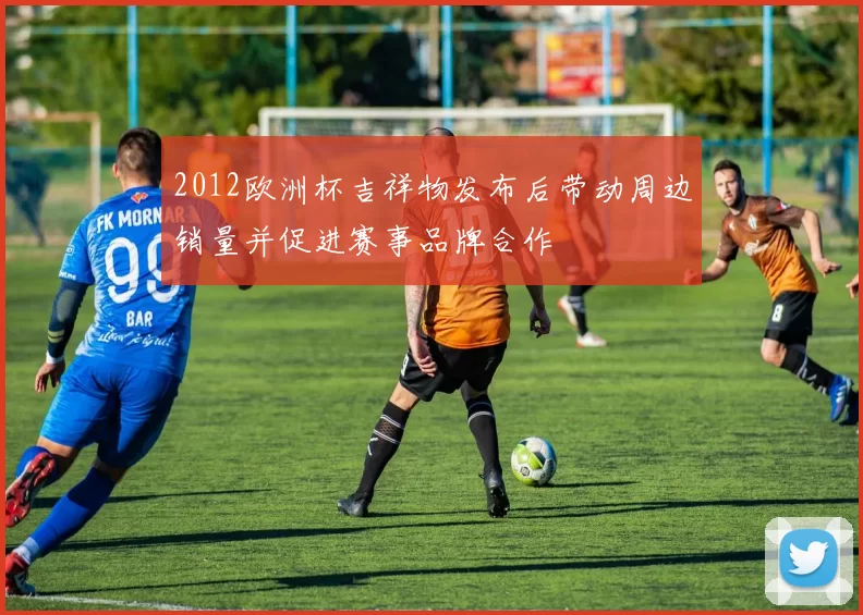 2012欧洲杯吉祥物发布后带动周边销量并促进赛事品牌合作