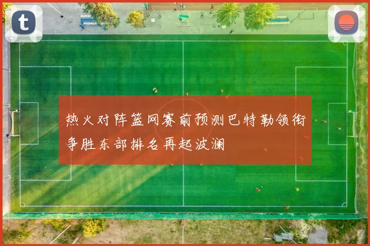 热火对阵篮网赛前预测巴特勒领衔争胜东部排名再起波澜