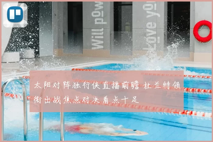 太阳对阵独行侠直播前瞻 杜兰特领衔出战焦点对决看点十足